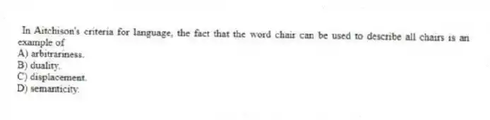 In Aitchison's criteria for language, the fact that the word chair can be used to describe all chairs is an example of
A) arbitrariness.
B) duality.
C) displacement.
D) semanticity.