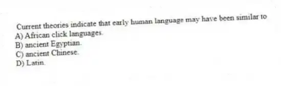Current theories indicate that early human language may have been similar to
A) African click languages.
B) ancient Egyptian.
C) ancient Chinese.
D) Latin.
