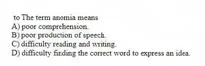 to The term anomia means
A) poor comprehension.
B) poor production of speech.
C) difficulty reading and writing.
D) difficulty finding the correct word to express an idea.