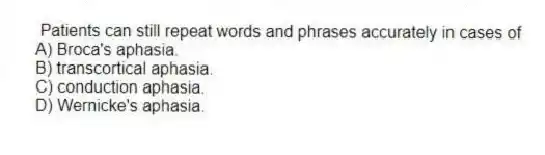 Patients can still repeat words and phrases accurately in cases of
A) Broca's aphasia.
B) transcortical aphasia.
C) conduction aphasia.
D) Wernicke's aphasia.