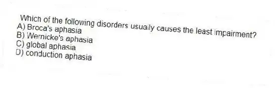 Which of the following disorders usually causes the least impairment?
A) Broca's aphasia
B) Wernicke's aphasia
C) global aphasia
D) conduction aphasia