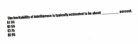 The heritability of intelligence is typically estimated to be about _________ percent.
A) 35
B) 55
C) 75
D) 95