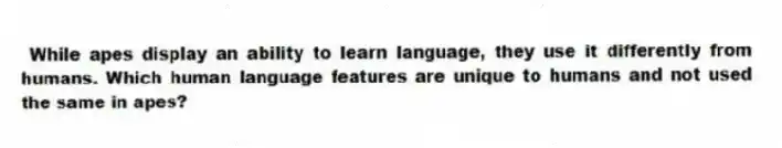  While apes display an ability to learn language, they use it differently from humans. Which human language features are unique to humans and not used the same in apes?