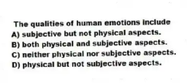 The qualities of human emotions include
A) subjective but not physical aspects.
B) both physical and subjective aspects.
C) neither physical nor subjective aspects.
D) physical but not subjective aspects.