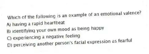 Which of the following is an example of an emotional valence?
A) having a rapid heartbeat
B) identifying your own mood as being happy
C) experiencing a negative feeling
D) perceiving another person's facial expression as fearful