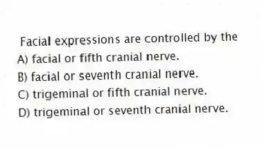Facial expressions are controlled by the
A) facial or fifth cranial nerve.
B) facial or seventh cranial nerve.
C) trigeminal or fifth cranial nerve.
D) trigeminal or seventh cranial nerve.