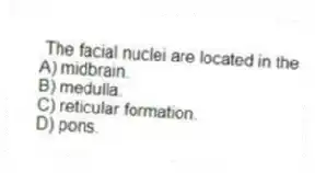 The facial nuclei are located in the
A) midbrain.
B) medulla.
C) reticular formation.
D) pons.
