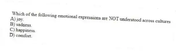 Which of the following emotional expressions are NOT understood across cultures
A) joy.
B) sadness.
C) happiness.
D) comfort.