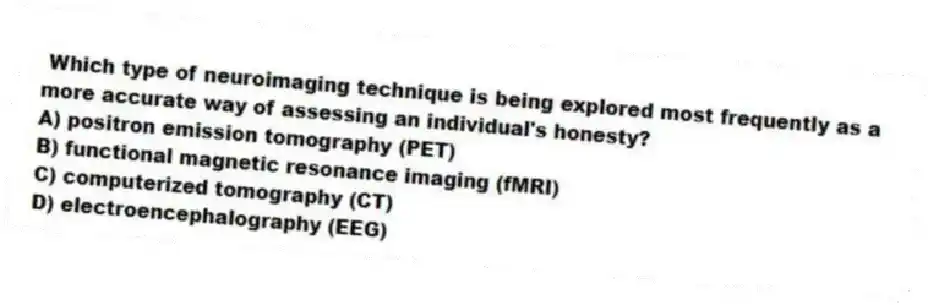 Which type of neuroimaging technique is being explored most frequently as a more accurate way of assessing an individual's honesty?
A) positron emission tomography (PET)
B) functional magnetic resonance imaging (fMRI)
C) computerized tomography (CT)
D) electroencephalography (EEG)