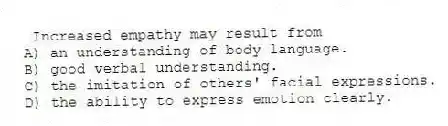 Increased empathy may result from
A) an understanding of body language.
B) good verbal understanding.
C) the imitation of others' facial expressions.
D) the ability to express emotion clearly.