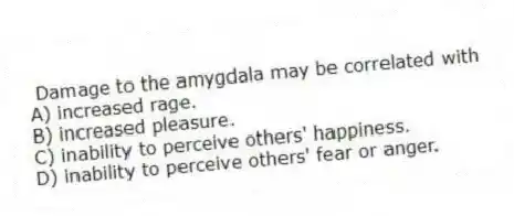 Damage to the amygdala may be correlated with
A) increased rage.
B) increased pleasure.
C) inability to perceive others' happiness.
D) inability to perceive others' fear or anger.