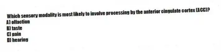 Which sensory modality is most likely to involve processing by the anterior cingulate cortex (ACC)?
A) olfaction
B) taste
C) pain
D) hearing