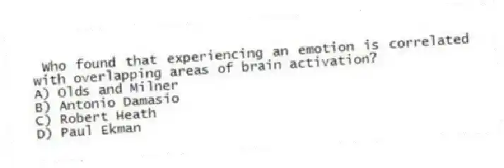 Who found that experiencing an emotion is correlated with overlapping areas of brain activation?
A) Olds and Milner
B) Antonio Damasio
C) Robert Heath
D) Paul Ekman