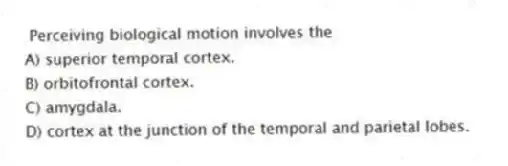 Perceiving biological motion involves the
A) superior temporal cortex.
B) orbitofrontal cortex.
C) amygdala.
D) cortex at the junction of the temporal and parietal lobes.