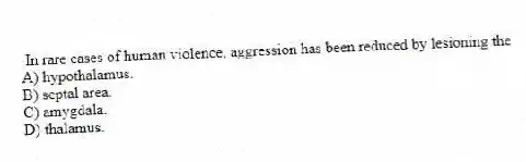 In rare cases of human violence, aggression has been reduced by lesioning the
A) hypothalamus.
B) septal area.
C) amygdala.
D) thalamus.