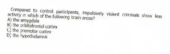 Compared to control participants, impulsively violent criminals show less activity in which of the following brain areas?
A) the amygdala
B) the orbitofrontal cortex
C) the premotor cortex
D) the hypothalamus