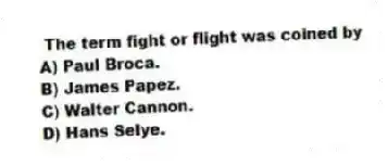 The term fight or flight was coined by
A) Paul Broca.
B) James Papez.
C) Walter Cannon.
D) Hans Selye.