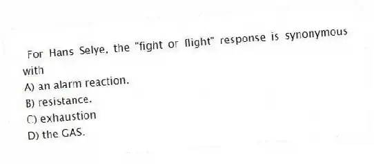 For Hans Selye, the "fight or flight" response is synonymous with
A) an alarm reaction.
B) resistance.
C) exhaustion
D) the GAS.