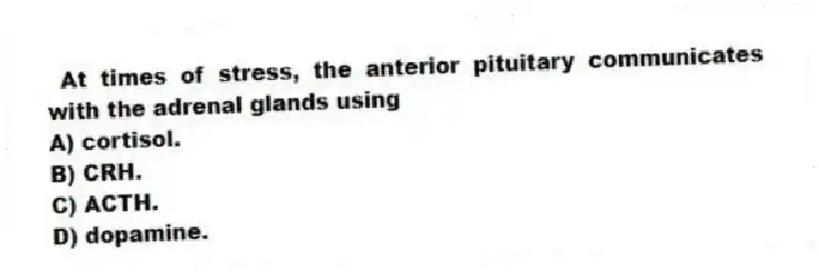  At times of stress, the anterior pituitary communicates with the adrenal glands using
A) cortisol.
B) CRH.
C) ACTH.
D) dopamine.