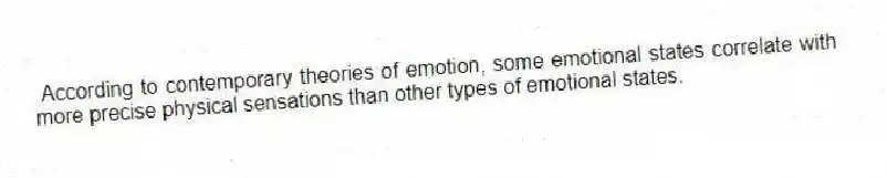 According to contemporary theories of emotion, some emotional states correlate with more precise physical sensations than other types of emotional states.
