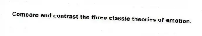 Compare and contrast the three classic theories of emotion.