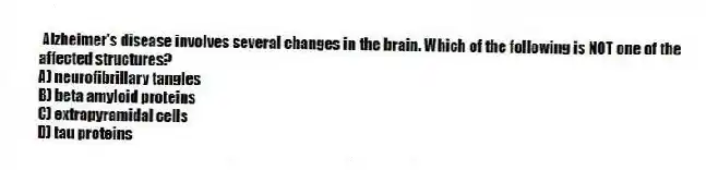Alzheimer's disease involves several changes in the brain. Which of the following is NOT one of the affected structures?
A) neurofibrillary tangles
B) beta amyloid proteins
C) extrapyramidal cells
D) tau proteins