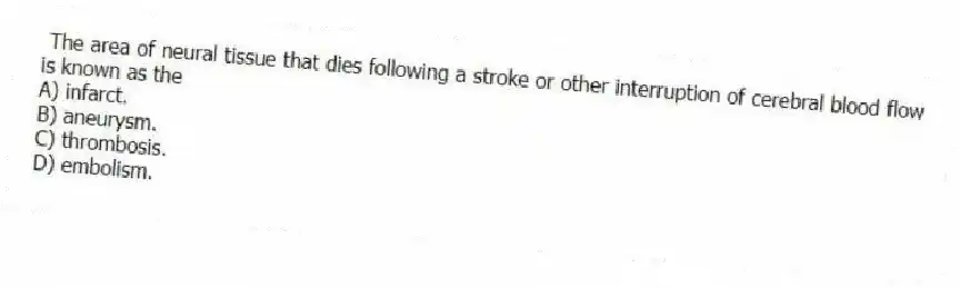 The area of neural tissue that dies following a stroke or other interruption of cerebral blood flow is known as the
A) infarct.
B) aneurysm.
C) thrombosis.
D) embolism.