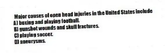  Major causes of open head injuries in the United States include
A) boxing and playing football.
B) gunshot wounds and skull fractures.
C) playing soccer.
D) aneurysms.