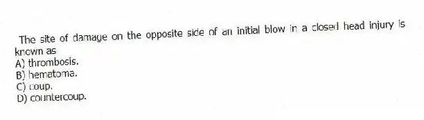 The site of damage on the opposite side of an initial blow in a closed head injury is known as
A) thrombosis.
B) hematoma.
C) coup.
D) countercoup.
