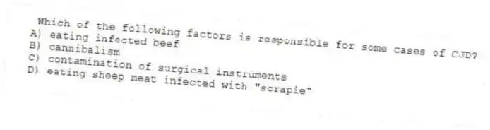  Which of the following factors is responsible for some cases of CJD?
A) eating infected beef
B) cannibalism
C) contamination of surgical instruments
D) eating sheep meat infected with "scrapie"