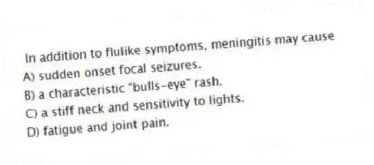 In addition to flulike symptoms, meningitis may cause
A) sudden onset focal seizures.
B) a characteristic "bulls-eye" rash.
C) a stiff neck and sensitivity to lights.
D) fatigue and joint pain.