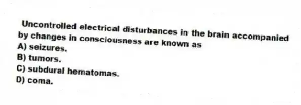 Uncontrolled electrical disturbances in the brain accompanied by changes in consciousness are known as
A) seizures.
B) tumors.
C) subdural hematomas.
D) coma.