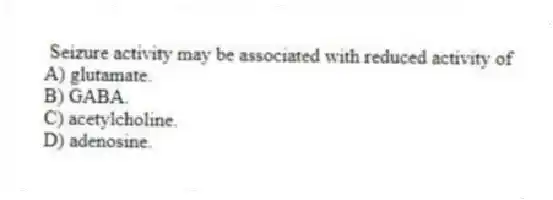 Seizure activity may be associated with reduced activity of
A) glutamate.
B) GABA.
C) acetylcholine.
D) adenosine.