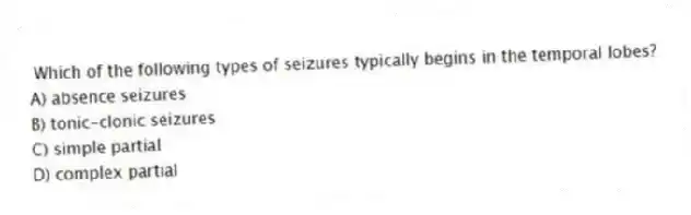 Which of the following types of seizures typically begins in the temporal lobes?
A) absence seizures
B) tonic-clonic seizures
C) simple partial
D) complex partial