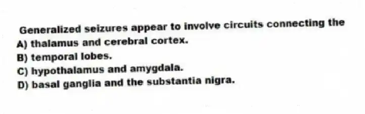 Generalized seizures appear to involve circuits connecting the
A) thalamus and cerebral cortex.
B) temporal lobes.
C) hypothalamus and amygdala.
D) basal ganglia and the substantia nigra.