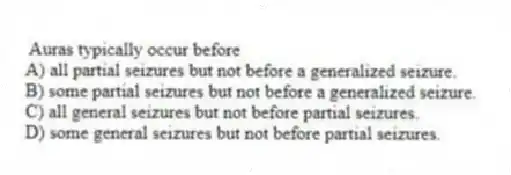 Auras typically occur before
A) all partial seizures but not before a generalized seizure.
B) some partial seizures but not before a generalized seizure.
C) all general seizures but not before partial seizures.
D) some general seizures but not before partial seizures.