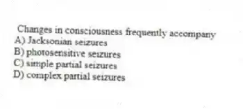  Changes in consciousness frequently accompany
A) Jacksonian seizures
B) photosensitive seizures
C) simple partial seizures
D) complex partial seizures