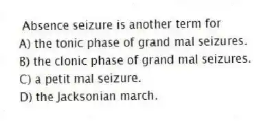 Absence seizure is another term for
A) the tonic phase of grand mal seizures.
B) the clonic phase of grand mal seizures.
C) a petit mal seizure.
D) the Jacksonian march.
