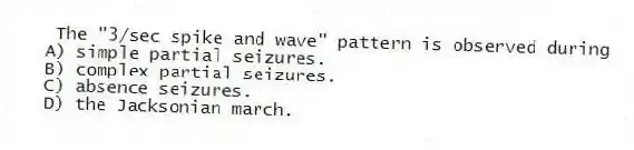 The "3/sec spike and wave" pattern is observed during
A) simple partial seizures.
B) complex partial seizures.
C) absence seizures.
D) the Jacksonian march.