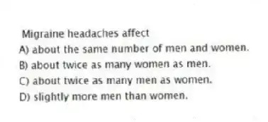 Migraine headaches affect
A) about the same number of men and women.
B) about twice as many women as men.
C) about twice as many men as women.
D) slightly more men than women.