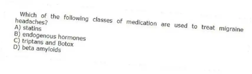  Which of the following classes of medication are used to treat migraine headaches?
A) statins
B) endogenous hormones
C) triptans and Botox
D) beta amyloids