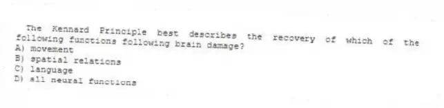The Kennard Principle best describes the recovery of which of the following functions following brain damage?
A) movement
B) spatial relations
C) language
D) all neural functions