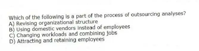 Which of the following is a part of the process of outsourcing analyses?
A) Revising organizational structure
B) Using domestic vendors instead of employees
C) Changing workloads and combining jobs
D) Attracting and retaining employees