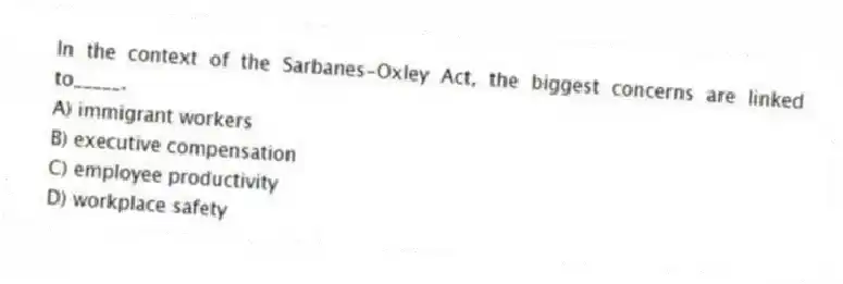 In the context of the Sarbanes-Oxley Act, the biggest concerns are linked to_____.
A) immigrant workers
B) executive compensation
C) employee productivity
D) workplace safety