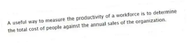 A useful way to measure the productivity of a workforce is to determine the total cost of people against the annual sales of the organization.