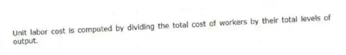 Unit labor cost is computed by dividing the total cost of workers by their total levels of output.