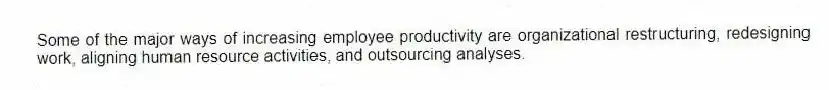 Some of the major ways of increasing employee productivity are organizational restructuring, redesigning work, aligning human resource activities, and outsourcing analyses.