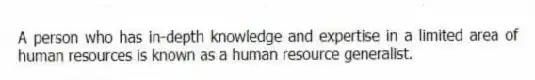 A person who has in-depth knowledge and expertise in a limited area of human resources is known as a human resource generalist.