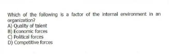 Which of the following is a factor of the internal environment in an organization?
A) Quality of talent
B) Economic forces
C) Political forces
D) Competitive forces