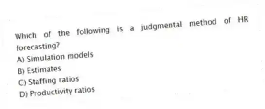 Which of the following is a judgmental method of HR forecasting?
A) Simulation models
B) Estimates
C) Staffing ratios
D) Productivity ratios